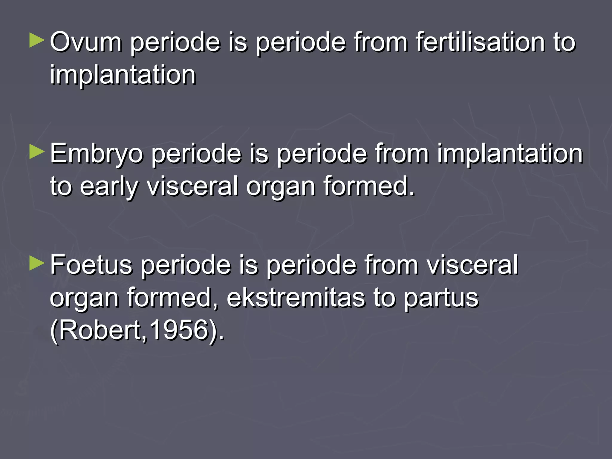 ►Ovum periode is periode from fertilisation toOvum periode is periode from fertilisation to
implantationimplantation
►Embryo periode is periode from implantationEmbryo periode is periode from implantation
to early visceral organ formed.to early visceral organ formed.
►Foetus periode is periode from visceralFoetus periode is periode from visceral
organ formed, ekstremitas to partusorgan formed, ekstremitas to partus
(Robert,1956).(Robert,1956).
 