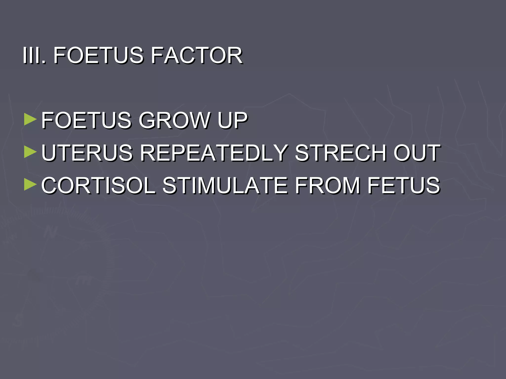 III. FOETUS FACTORIII. FOETUS FACTOR
►FOETUS GROW UPFOETUS GROW UP
►UTERUS REPEATEDLY STRECH OUTUTERUS REPEATEDLY STRECH OUT
►CORTISOL STIMULATE FROM FETUSCORTISOL STIMULATE FROM FETUS
 