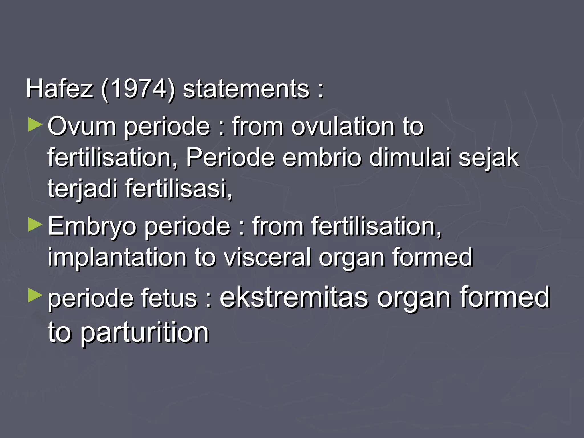 Hafez (1974) statements :Hafez (1974) statements :
►Ovum periode : from ovulation toOvum periode : from ovulation to
fertilisation, Periode embrio dimulai sejakfertilisation, Periode embrio dimulai sejak
terjadi fertilisasi,terjadi fertilisasi,
►Embryo periode : from fertilisation,Embryo periode : from fertilisation,
implantation to visceral organ formedimplantation to visceral organ formed
►periode fetus :periode fetus : ekstremitas organ formedekstremitas organ formed
to parturitionto parturition
 