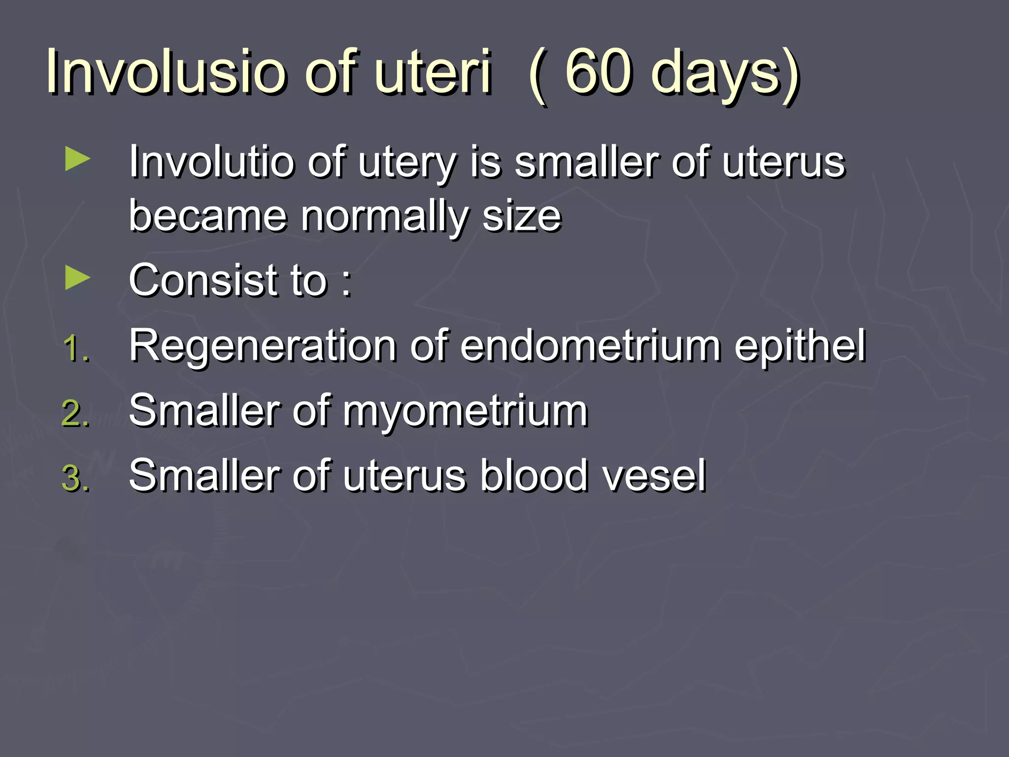 Involusio of uteri ( 60 days)Involusio of uteri ( 60 days)
► Involutio of utery is smaller of uterusInvolutio of utery is smaller of uterus
became normally sizebecame normally size
► Consist to :Consist to :
1.1. Regeneration of endometrium epithelRegeneration of endometrium epithel
2.2. Smaller of myometriumSmaller of myometrium
3.3. Smaller of uterus blood veselSmaller of uterus blood vesel
 