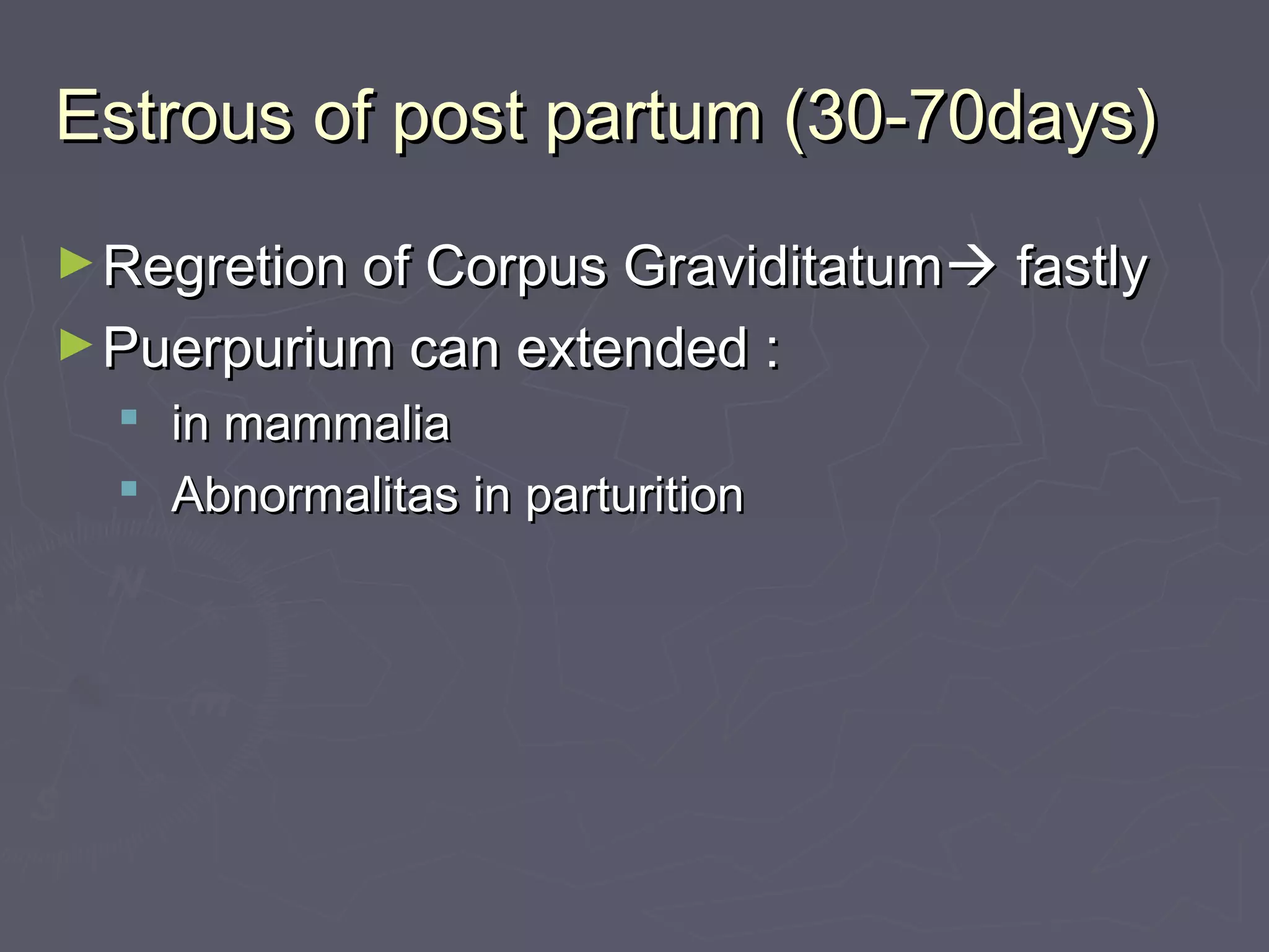 Estrous of post partum (30-70days)Estrous of post partum (30-70days)
►Regretion of Corpus GraviditatumRegretion of Corpus Graviditatum fastlyfastly
►Puerpurium can extended :Puerpurium can extended :
 in mammaliain mammalia
 Abnormalitas in parturitionAbnormalitas in parturition
 