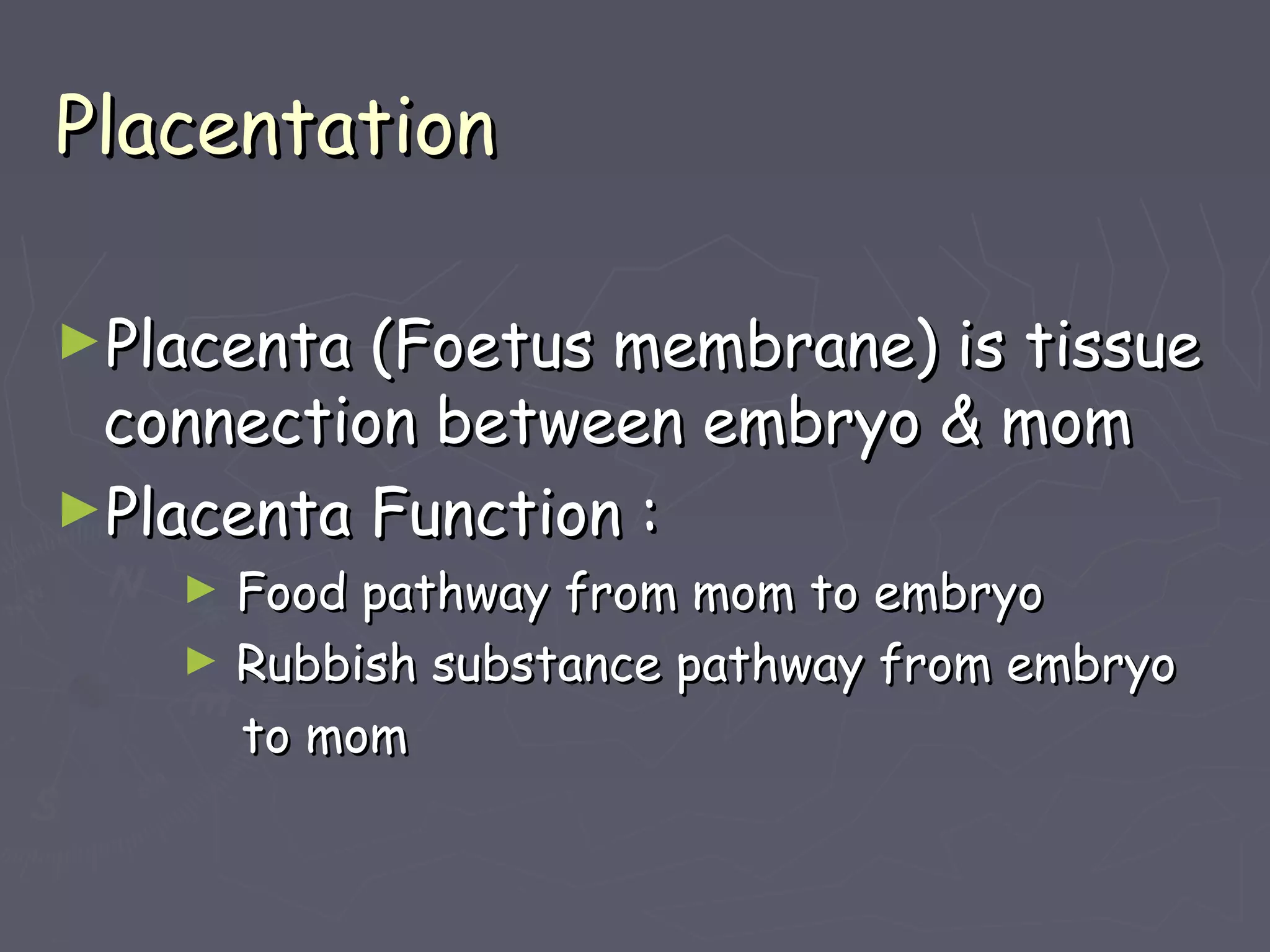 PlacentationPlacentation
►Placenta (Foetus membrane) is tissuePlacenta (Foetus membrane) is tissue
connection between embryo & momconnection between embryo & mom
►Placenta Function :Placenta Function :
► Food pathway from mom to embryoFood pathway from mom to embryo
► Rubbish substance pathway from embryoRubbish substance pathway from embryo
to momto mom
 