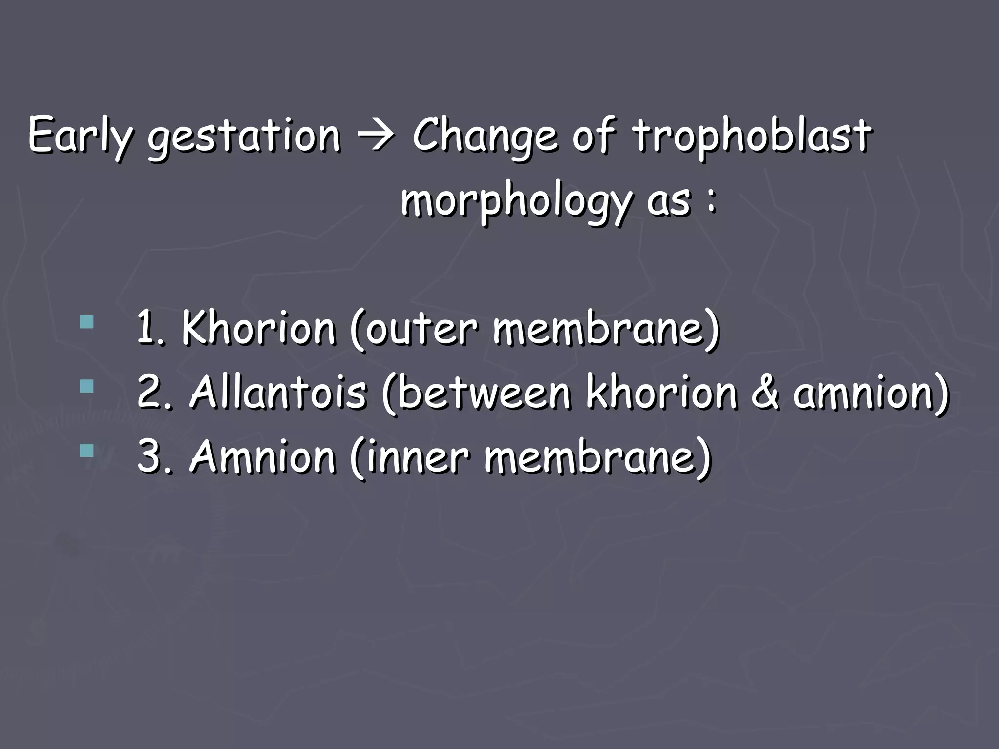 Early gestationEarly gestation  Change of trophoblastChange of trophoblast
morphology as :morphology as :
 1. Khorion (outer membrane)1. Khorion (outer membrane)
 2. Allantois (between khorion & amnion)2. Allantois (between khorion & amnion)
 3. Amnion (inner membrane)3. Amnion (inner membrane)
 
