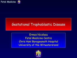 Gestational Trophoblastic Disease Ermos Nicolaou Fetal Medicine Centre Chris Hani Baragwanath Hospital University of the Witwatersrand 