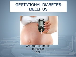 GESTATIONAL DIABETES
MELLITUS
ANNABELLE MARIE
101303061
B27
 