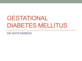 GESTATIONAL
DIABETES MELLITUS
DR ANITA RAMESH
 