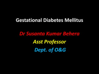Gestational Diabetes Mellitus
Dr Susanta Kumar Behera
Asst Professor
Dept. of O&G
 