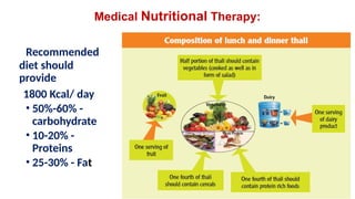 Medical Nutritional Therapy:
Recommended
diet should
provide
1800 Kcal/ day
• 50%-60% -
carbohydrate
• 10-20% -
Proteins
• 25-30% - Fat
 