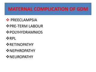 MATERNAL COMPLICATION OF GDM
 PREECLAMPSIA
PRE-TERM LABOUR
POLYHYDRAMNIOS
RPL
RETINOPATHY
NEPHROPATHY
NEUROPATHY
 