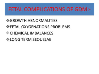 FETAL COMPLICATIONS OF GDM:-
GROWTH ABNORMALITIES
FETAL OXYGENATIONS PROBLEMS
CHEMICAL IMBALANCES
LONG TERM SEQUELAE
 