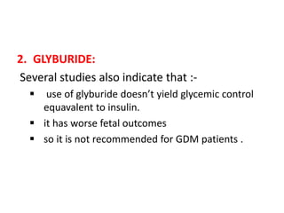 2. GLYBURIDE:
Several studies also indicate that :-
 use of glyburide doesn’t yield glycemic control
equavalent to insulin.
 it has worse fetal outcomes
 so it is not recommended for GDM patients .
 