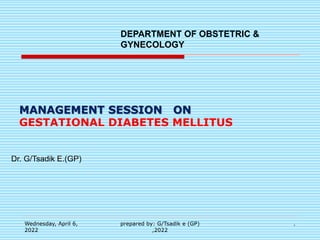 DEPARTMENT OF OBSTETRIC &
GYNECOLOGY
Dr. G/Tsadik E.(GP)
MANAGEMENT SESSION ON
GESTATIONAL DIABETES MELLITUS
.
Wednesday, April 6,
2022
prepared by: G/Tsadik e (GP)
,2022
 