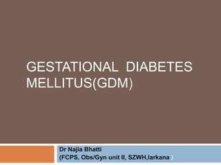 GESTATIONAL DIABETES
MELLITUS(GDM)
Dr Najia Bhatti
(FCPS, Obs/Gyn unit II, SZWH,larkana )
 
