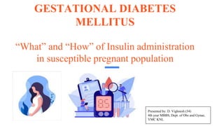 GESTATIONAL DIABETES
MELLITUS
“What” and “How” of Insulin administration
in susceptible pregnant population
Presented by: D. Vighnesh (34)
4th year MBBS, Dept. of Obs and Gynae,
VMC KNL
 