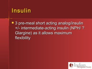 InsulinInsulin
 3 pre-meal short acting analog/insulin3 pre-meal short acting analog/insulin
+/- intermediate-acting insulin (NPH/ ?+/- intermediate-acting insulin (NPH/ ?
Glargine) as it allows maximumGlargine) as it allows maximum
flexibilityflexibility
 