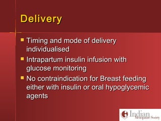 DeliveryDelivery
 Timing and mode of deliveryTiming and mode of delivery
individualisedindividualised
 Intrapartum insulin infusion withIntrapartum insulin infusion with
glucose monitoringglucose monitoring
 No contraindication for Breast feedingNo contraindication for Breast feeding
either with insulin or oral hypoglycemiceither with insulin or oral hypoglycemic
agentsagents
 