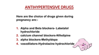 ANTIHYPERTENSIVE DRUGS
Here are the choice of drugs given during
pregnancy are:-
1. Alpha and Beta blockers- Labetalol
hydrochloride
2. calcium channel blockers-Nifedipine
3. alpha blockers-Methyldopa
4. vasodilators-Hydralazine hydrochloride
 
