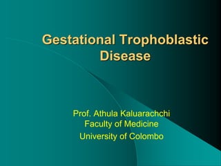 Gestational Trophoblastic
Disease
Prof. Athula Kaluarachchi
Faculty of Medicine
University of Colombo
 