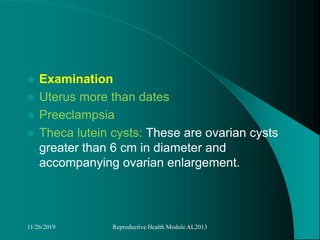  Examination
 Uterus more than dates
 Preeclampsia
 Theca lutein cysts: These are ovarian cysts
greater than 6 cm in diameter and
accompanying ovarian enlargement.
11/26/2019 Reproductive Health Module AL2013
 