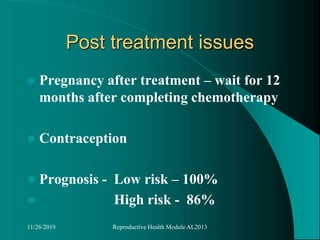 Post treatment issues
 Pregnancy after treatment – wait for 12
months after completing chemotherapy
 Contraception
 Prognosis - Low risk – 100%
 High risk - 86%
11/26/2019 Reproductive Health Module AL2013
 