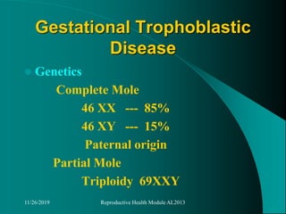 Gestational Trophoblastic
Disease
 Genetics
Complete Mole
46 XX --- 85%
46 XY --- 15%
Paternal origin
Partial Mole
Triploidy 69XXY
11/26/2019 Reproductive Health Module AL2013
 