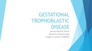 GESTATIONAL
TROPHOBLASTIC
DISEASE
Maryam Majid AL-Ezairej
Obstetrics and gynecology
Collage of medicine, RAKMHSU
 