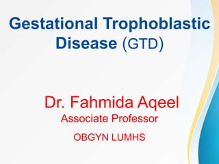 Gestational Trophoblastic
Disease (GTD)
Dr. Fahmida Aqeel
Associate Professor
OBGYN LUMHS
 