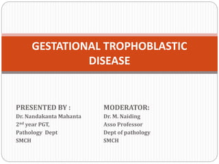 PRESENTED BY : MODERATOR:
Dr. Nandakanta Mahanta Dr. M. Naiding
2nd year PGT, Asso Professor
Pathology Dept Dept of pathology
SMCH SMCH
GESTATIONAL TROPHOBLASTIC
DISEASE
 