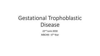 Gestational Trophoblastic
Disease
22nd June 2018
MBCHB – 6th Year
 