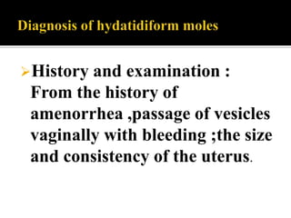 History and examination :
 From the history of
 amenorrhea ,passage of vesicles
 vaginally with bleeding ;the size
 and consistency of the uterus.
 