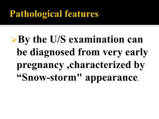 By the U/S examination can
be diagnosed from very early
pregnancy ,characterized by
“Snow-storm" appearance.
 
