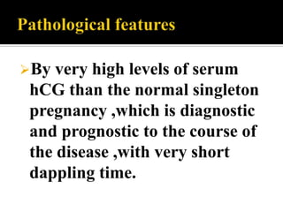 By very high levels of serum
hCG than the normal singleton
pregnancy ,which is diagnostic
and prognostic to the course of
the disease ,with very short
dappling time.
 