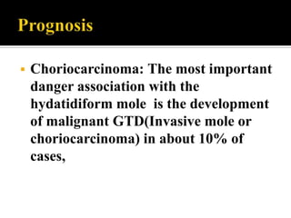    Choriocarcinoma: The most important
    danger association with the
    hydatidiform mole is the development
    of malignant GTD(Invasive mole or
    choriocarcinoma) in about 10% of
    cases,
 