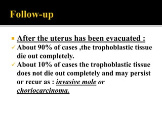    After the uterus has been evacuated :
 About 90%    of cases ,the trophoblastic tissue
  die out completely.
 About 10% of cases the trophoblastic tissue
  does not die out completely and may persist
  or recur as : invasive mole or
  choriocarcinoma.
 