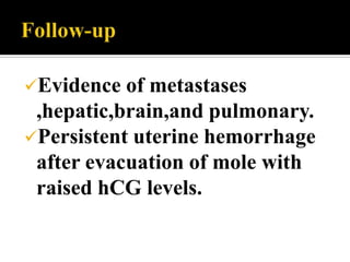 Evidence  of metastases
 ,hepatic,brain,and pulmonary.
Persistent uterine hemorrhage
 after evacuation of mole with
 raised hCG levels.
 