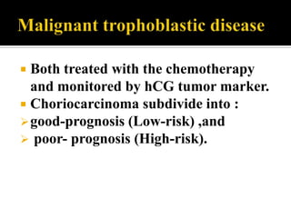  Both treated with the chemotherapy
  and monitored by hCG tumor marker.
 Choriocarcinoma subdivide into :
 good-prognosis (Low-risk) ,and
 poor- prognosis (High-risk).
 