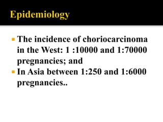  The  incidence of choriocarcinoma
  in the West: 1 :10000 and 1:70000
  pregnancies; and
 In Asia between 1:250 and 1:6000
  pregnancies..
 