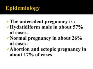  The antecedent pregnancy is :
Hydatidiform mole in about 57%
 of cases.
Normal pregnancy in about 26%
 of cases.
Abortion and ectopic pregnancy in
 about 17% of cases.
 