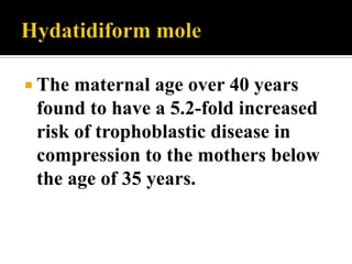  The maternal age over 40 years
 found to have a 5.2-fold increased
 risk of trophoblastic disease in
 compression to the mothers below
 the age of 35 years.
 