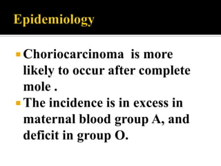  Choriocarcinoma     is more
  likely to occur after complete
  mole .
 The incidence is in excess in
  maternal blood group A, and
  deficit in group O.
 