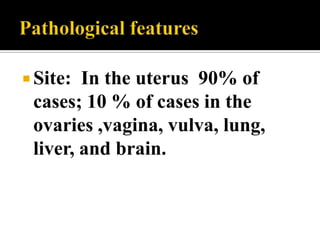  Site: In the uterus 90% of
 cases; 10 % of cases in the
 ovaries ,vagina, vulva, lung,
 liver, and brain.
 