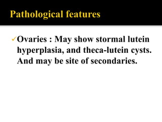 Ovaries : May show stormal lutein
 hyperplasia, and theca-lutein cysts.
 And may be site of secondaries.
 