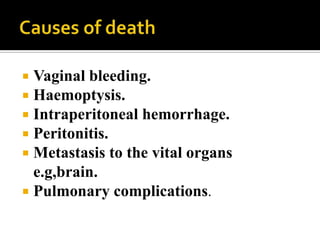  Vaginal bleeding.
 Haemoptysis.
 Intraperitoneal hemorrhage.
 Peritonitis.
 Metastasis to the vital organs
  e.g,brain.
 Pulmonary complications.
 