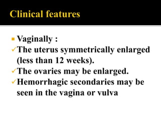  Vaginally :
The uterus  symmetrically enlarged
 (less than 12 weeks).
The ovaries may be enlarged.
Hemorrhagic secondaries may be
 seen in the vagina or vulva
 
