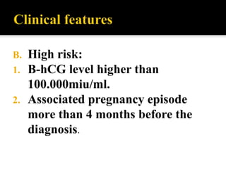 B. High risk:
1. B-hCG level higher than
   100.000miu/ml.
2. Associated pregnancy episode
   more than 4 months before the
   diagnosis.
 