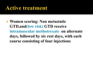    Women scoring: Non metastatic
    GTD,and(low risk) GTD receive
    intramuscular methotrexate on alternate
    days, followed by six rest days, with each
    course consisting of four injections
 