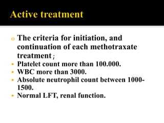 o   The criteria for initiation, and
    continuation of each methotraxate
    treatment ;
   Platelet count more than 100.000.
   WBC more than 3000.
   Absolute neutrophil count between 1000-
    1500.
   Normal LFT, renal function.
 