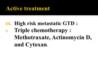 III.   High risk metastatic GTD :
o      Triple chemotherapy :
       Methotraxate, Actinomycin D,
       and Cytoxan.
 