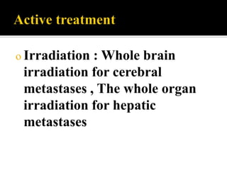 o Irradiation: Whole brain
 irradiation for cerebral
 metastases , The whole organ
 irradiation for hepatic
 metastases
 