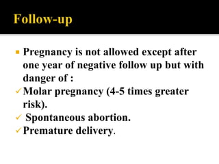  Pregnancy is not allowed except after
  one year of negative follow up but with
  danger of :
 Molar pregnancy (4-5 times greater
  risk).
 Spontaneous abortion.
 Premature delivery.
 